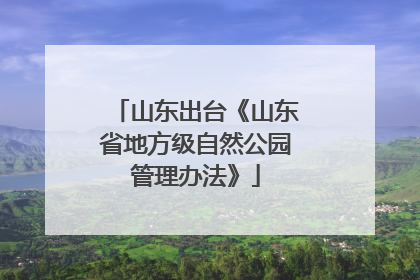 山东出台《山东省地方级自然公园管理办法》